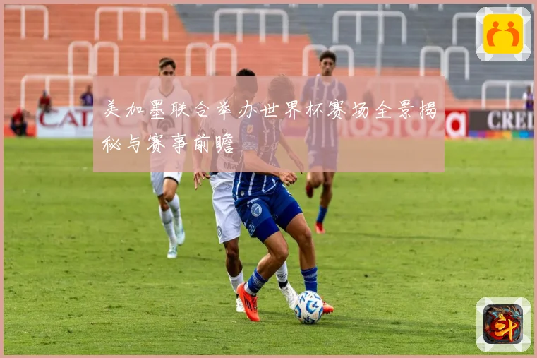 美加墨联合举办世界杯赛场全景揭秘与赛事前瞻