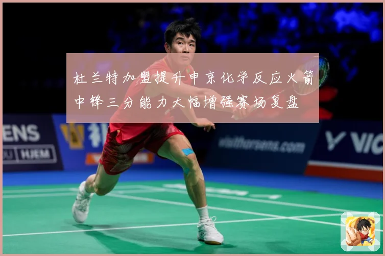杜兰特加盟提升申京化学反应火箭中锋三分能力大幅增强赛场复盘