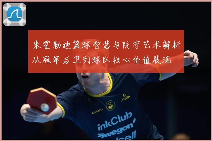 朱霍勒迪篮球智慧与防守艺术解析从冠军后卫到球队核心价值展现