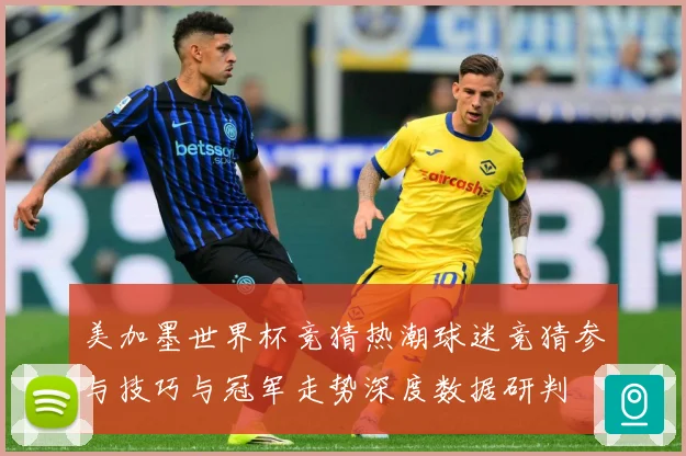 美加墨世界杯竞猜热潮球迷竞猜参与技巧与冠军走势深度数据研判
