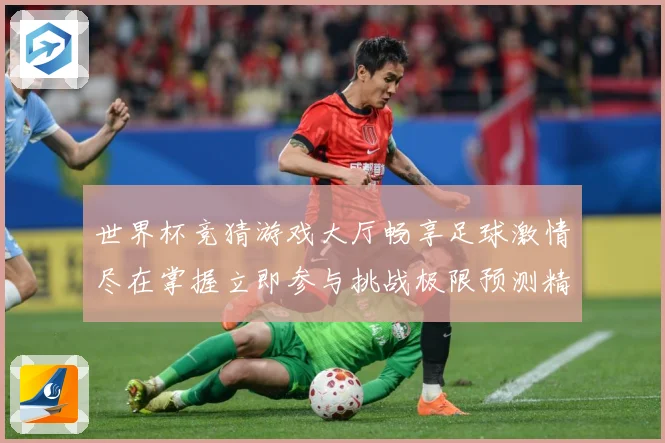 世界杯竞猜游戏大厅畅享足球激情尽在掌握立即参与挑战极限预测精彩赛事