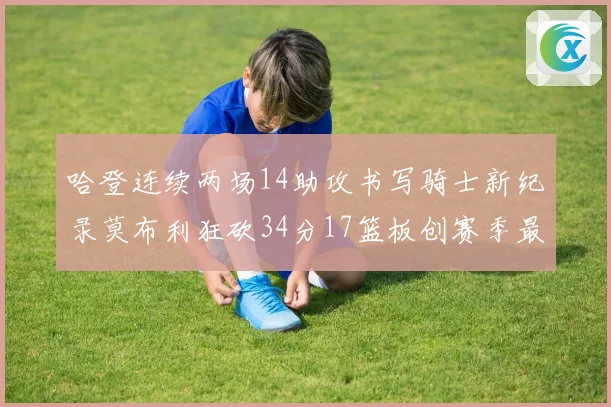 哈登连续两场14助攻书写骑士新纪录莫布利狂砍34分17篮板创赛季最佳