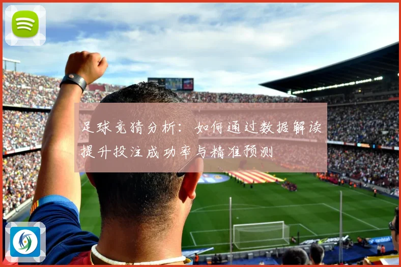 足球竞猜分析：如何通过数据解读提升投注成功率与精准预测