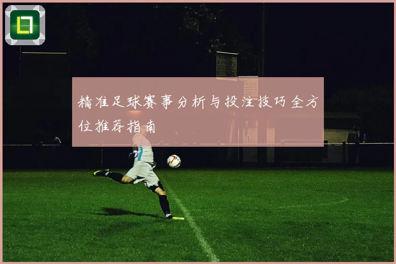 精准足球赛事分析与投注技巧全方位推荐指南