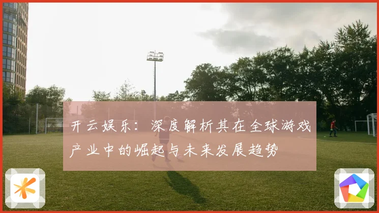 开云娱乐：深度解析其在全球游戏产业中的崛起与未来发展趋势