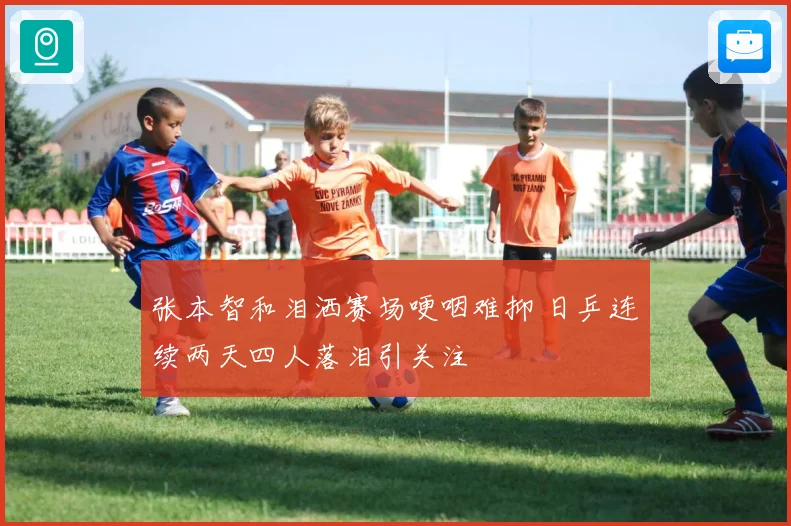 张本智和泪洒赛场哽咽难抑 日乒连续两天四人落泪引关注