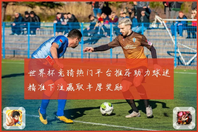 世界杯竞猜热门平台推荐助力球迷精准下注赢取丰厚奖励