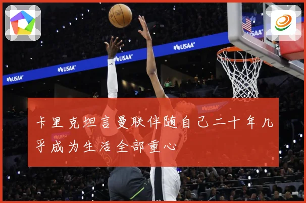卡里克坦言曼联伴随自己二十年几乎成为生活全部重心