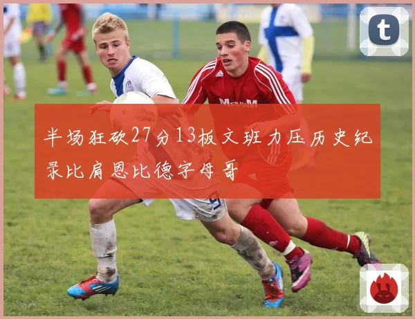 半场狂砍27分13板文班力压历史纪录比肩恩比德字母哥