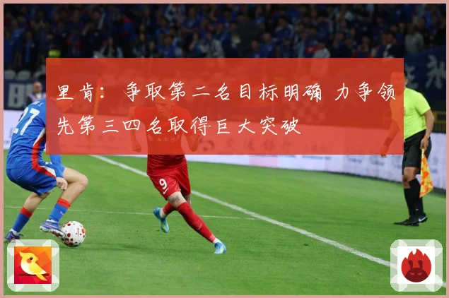 里肯:争取第二名目标明确 力争领先第三四名取得巨大突破