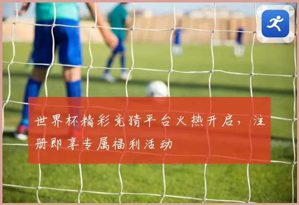 世界杯精彩竞猜平台火热开启，注册即享专属福利活动