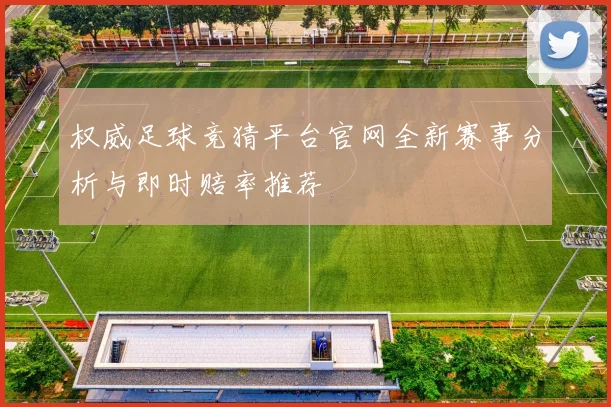 权威足球竞猜平台官网全新赛事分析与即时赔率推荐