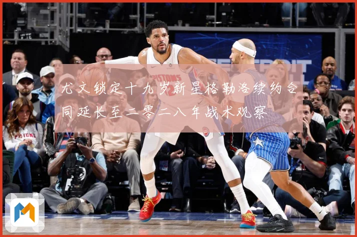 尤文锁定十九岁新星格勒洛续约合同延长至二零二八年战术观察