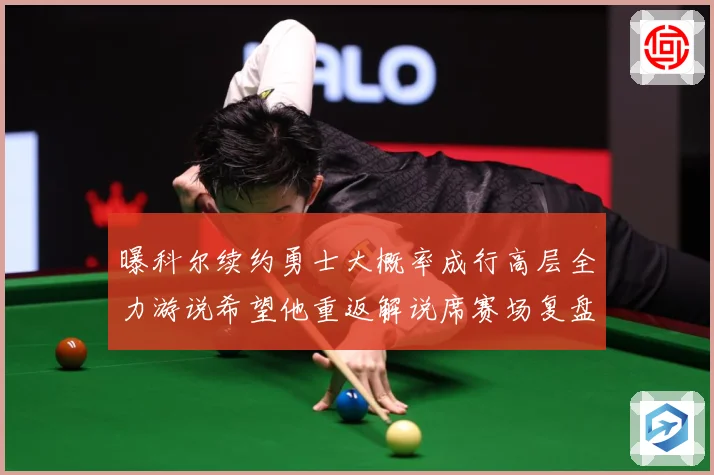 曝科尔续约勇士大概率成行高层全力游说希望他重返解说席赛场复盘