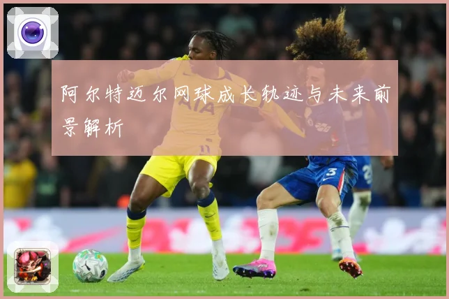 阿尔特迈尔网球成长轨迹与未来前景解析