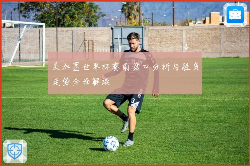 美加墨世界杯赛前盘口分析与胜负走势全面解读