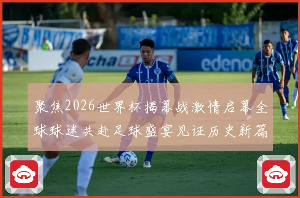 聚焦2026世界杯揭幕战激情启幕全球球迷共赴足球盛宴见证历史新篇章