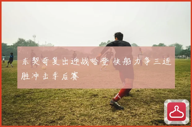 东契奇复出迎战哈登 快船力争三连胜冲击季后赛