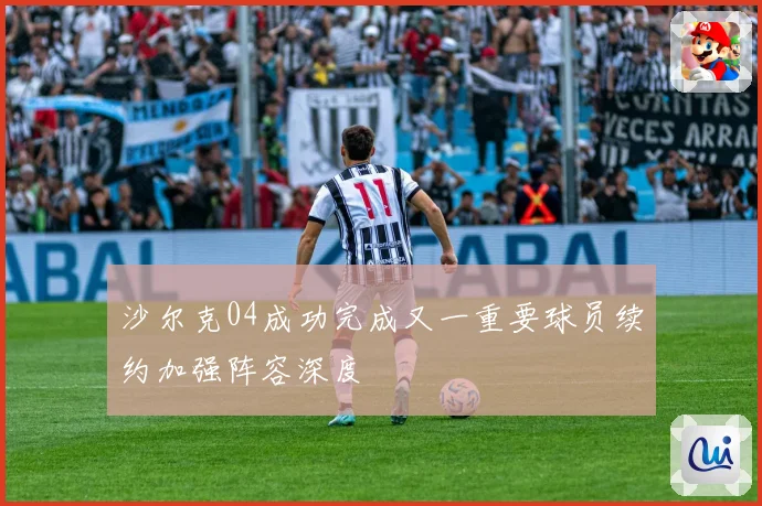沙尔克04成功完成又一重要球员续约加强阵容深度