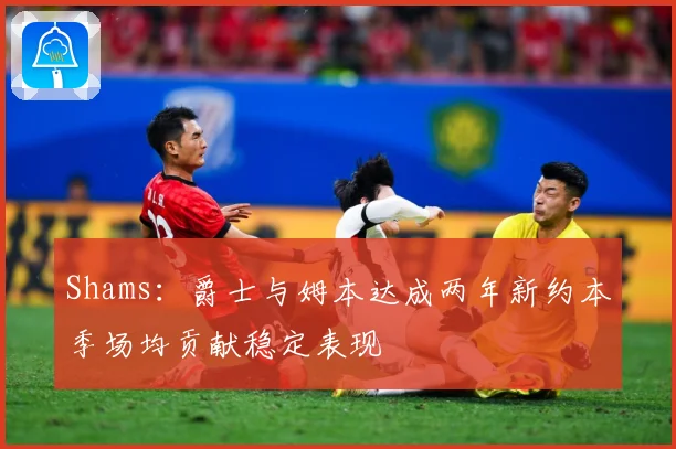 Shams:爵士与姆本达成两年新约本季场均贡献稳定表现