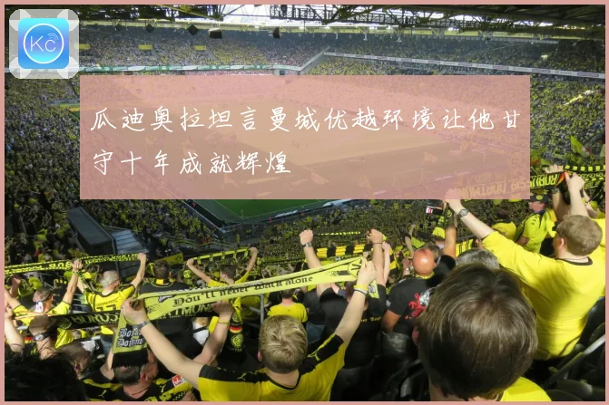 瓜迪奥拉坦言曼城优越环境让他甘守十年成就辉煌