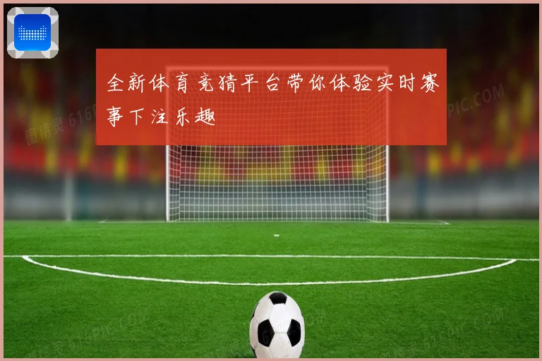 全新体育竞猜平台带你体验实时赛事下注乐趣