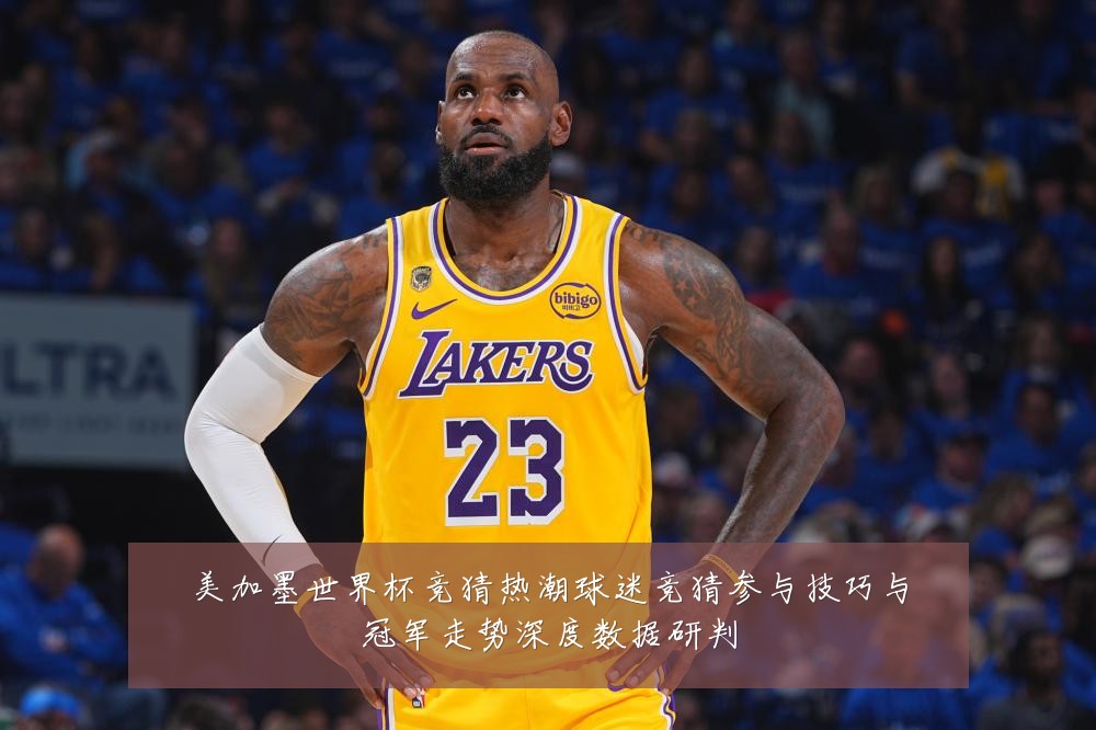 美加墨世界杯竞猜热潮球迷竞猜参与技巧与冠军走势深度数据研判