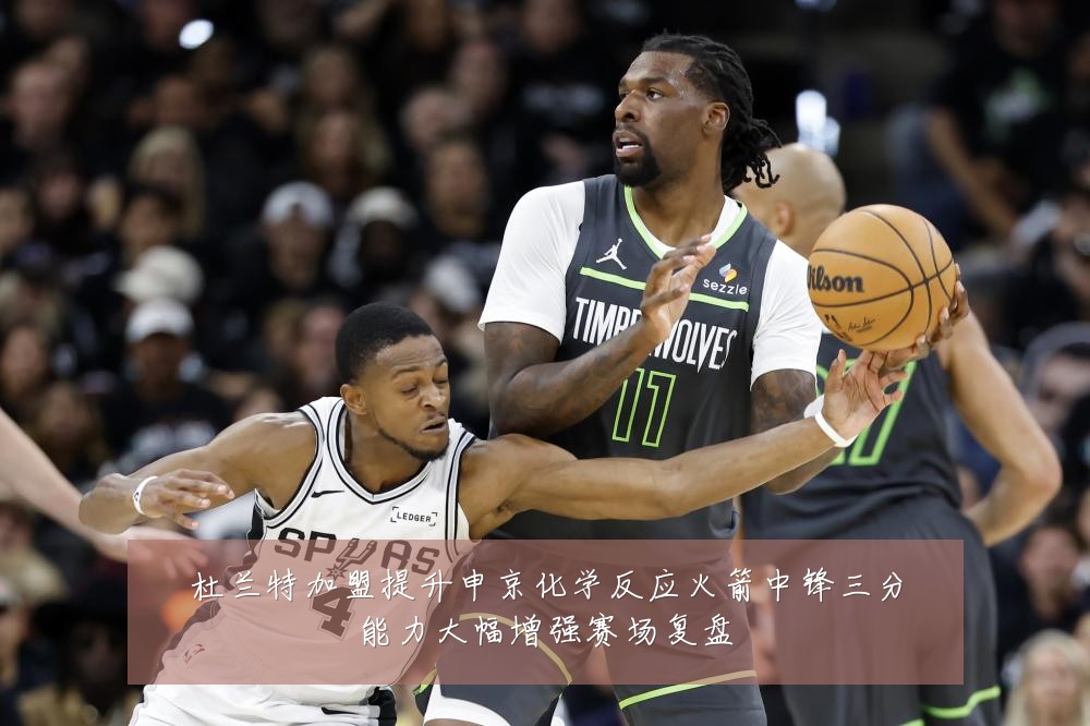 杜兰特加盟提升申京化学反应火箭中锋三分能力大幅增强赛场复盘